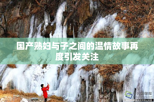 国产熟妇与子之间的温情故事再度引发关注