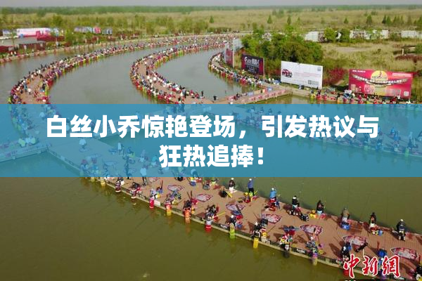 白丝小乔惊艳登场，引发热议与狂热追捧！