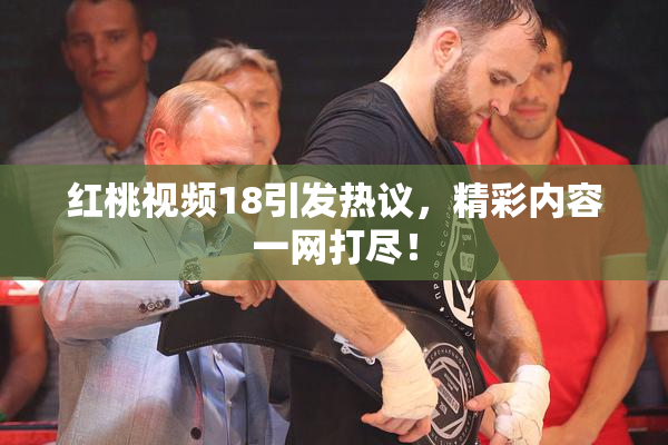 红桃视频18引发热议，精彩内容一网打尽！