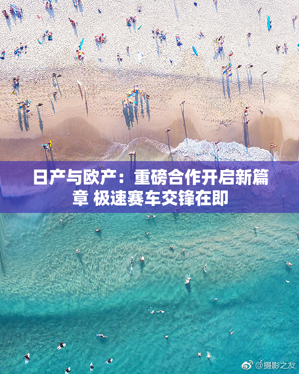 日产与欧产：重磅合作开启新篇章 极速赛车交锋在即