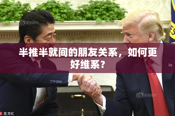 半推半就间的朋友关系，如何更好维系？