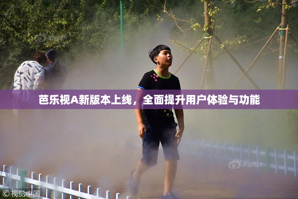 芭乐视A新版本上线，全面提升用户体验与功能
