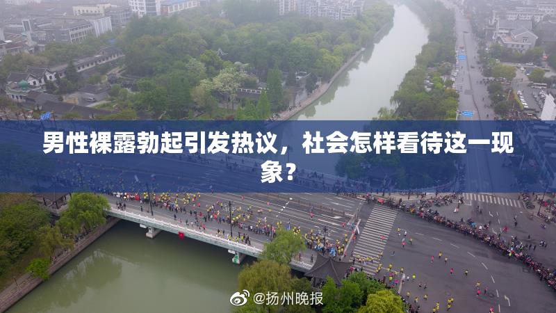男性裸露勃起引发热议，社会怎样看待这一现象？