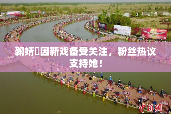 鞠婧祎因新戏备受关注，粉丝热议支持她！