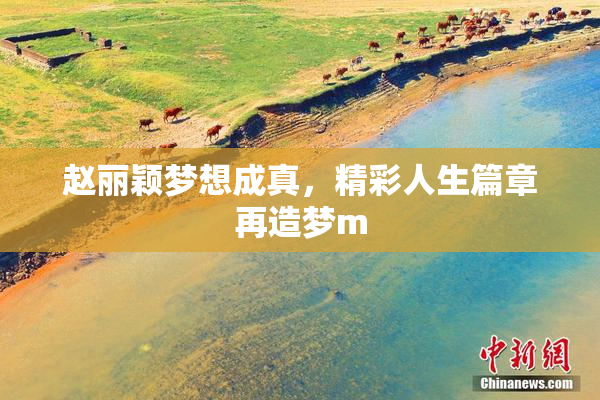 赵丽颖梦想成真，精彩人生篇章再造梦m