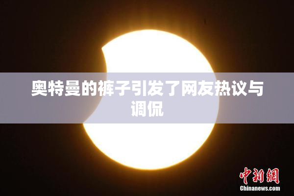 奥特曼的裤子引发了网友热议与调侃