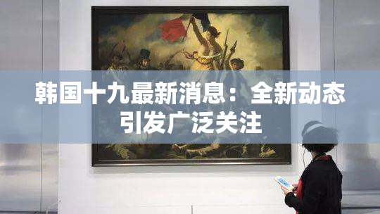 韩国十九最新消息：全新动态引发广泛关注