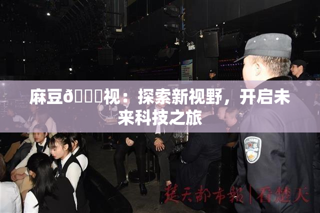 麻豆🔞视：探索新视野，开启未来科技之旅