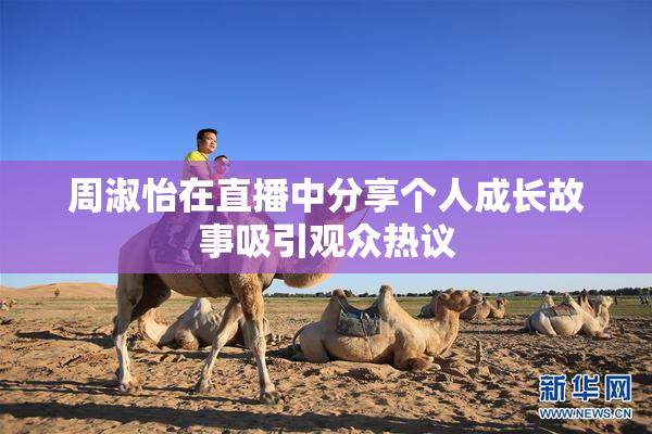 周淑怡在直播中分享个人成长故事吸引观众热议