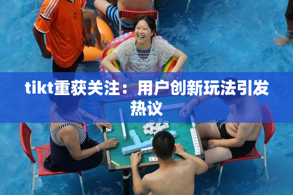 tikt重获关注：用户创新玩法引发热议