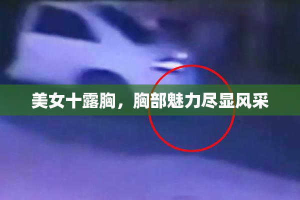 美女十露胸，胸部魅力尽显风采