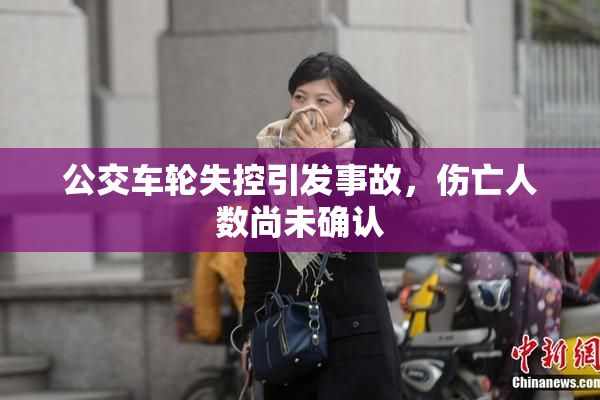 公交车轮失控引发事故，伤亡人数尚未确认