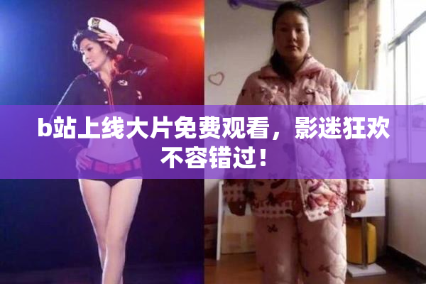 b站上线大片免费观看，影迷狂欢不容错过！