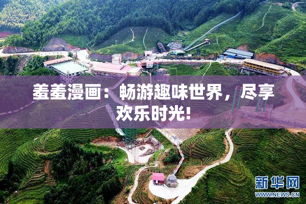 羞羞漫画：畅游趣味世界，尽享欢乐时光!