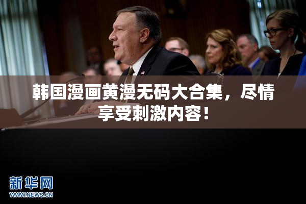 韩国漫画黄漫无码大合集，尽情享受刺激内容！
