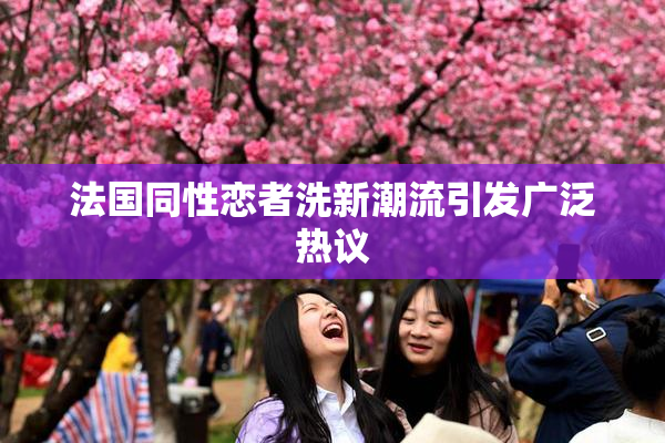 法国同性恋者洗新潮流引发广泛热议