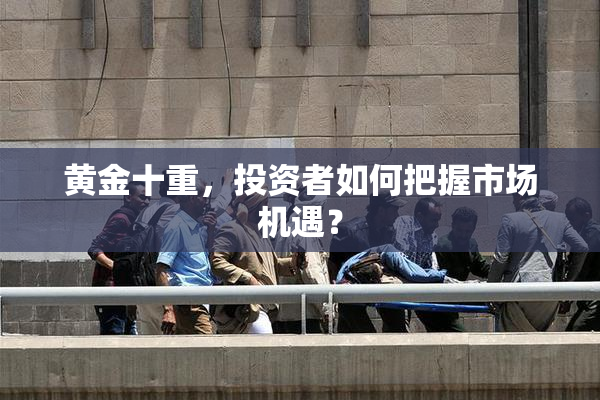 黄金十重，投资者如何把握市场机遇？