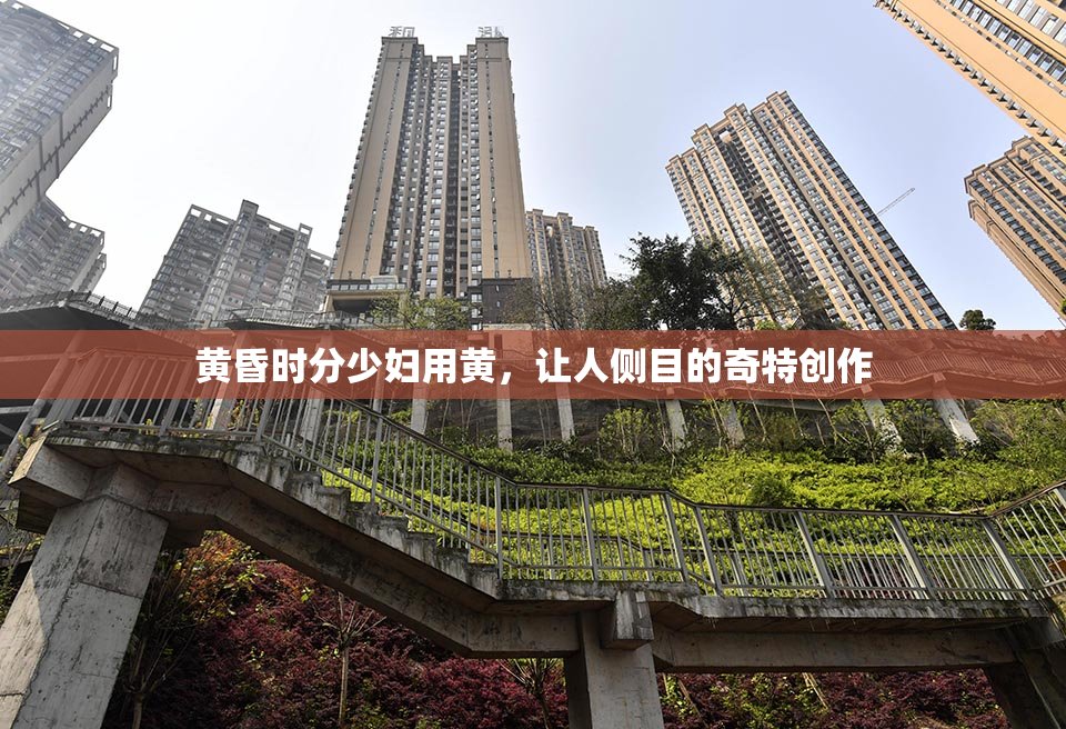 黄昏时分少妇用黄，让人侧目的奇特创作