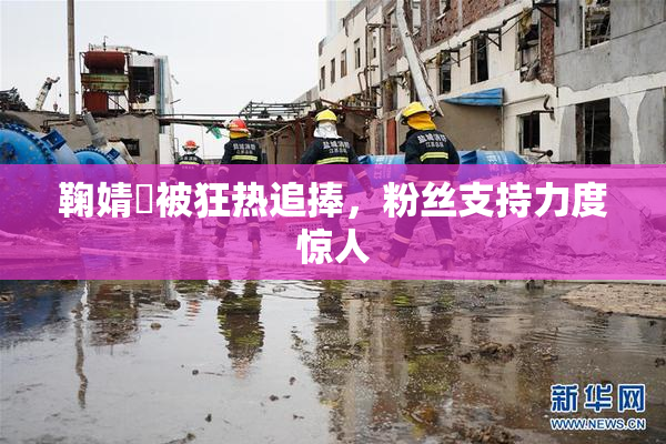 鞠婧祎被狂热追捧，粉丝支持力度惊人