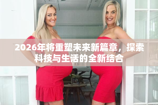 2026年将重塑未来新篇章，探索科技与生活的全新结合