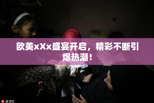 欧美xXx盛宴开启，精彩不断引爆热潮！