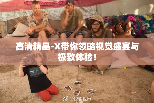高清精品-X带你领略视觉盛宴与极致体验！