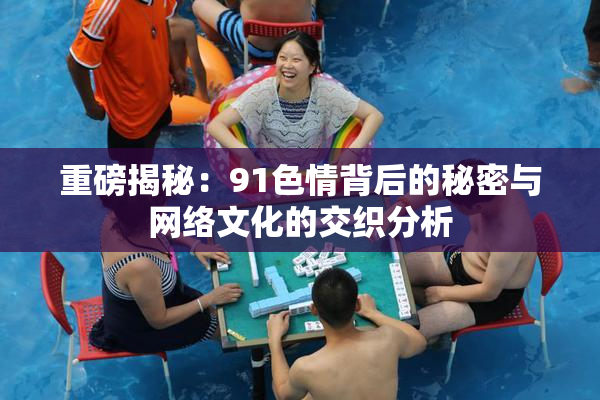 重磅揭秘：91色情背后的秘密与网络文化的交织分析