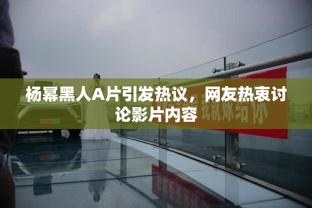 杨幂黑人A片引发热议，网友热衷讨论影片内容