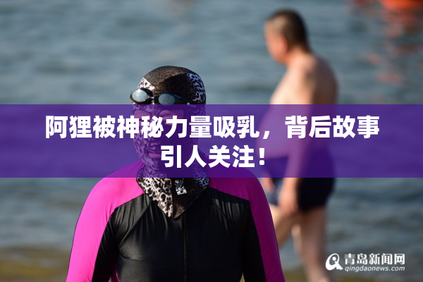 阿狸被神秘力量吸乳，背后故事引人关注！