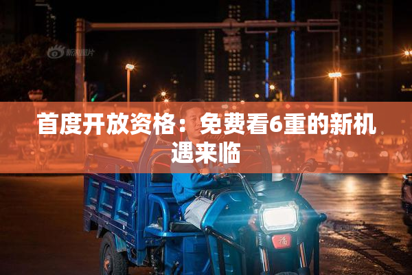 首度开放资格：免费看6重的新机遇来临