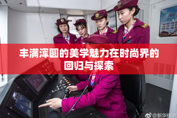 丰满浑圆的美学魅力在时尚界的回归与探索