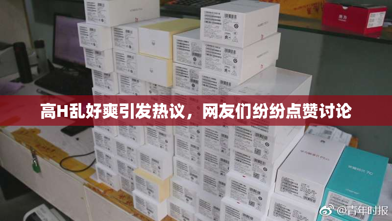 高H乱好爽引发热议，网友们纷纷点赞讨论