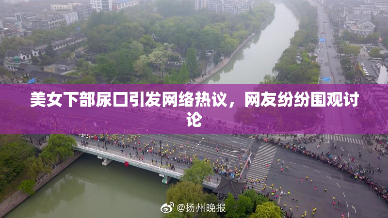 美女下部尿囗引发网络热议，网友纷纷围观讨论