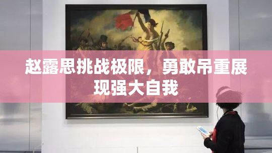 赵露思挑战极限，勇敢吊重展现强大自我