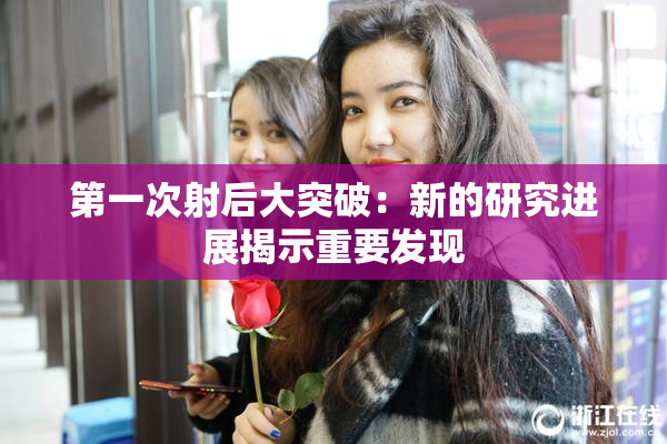第一次射后大突破：新的研究进展揭示重要发现