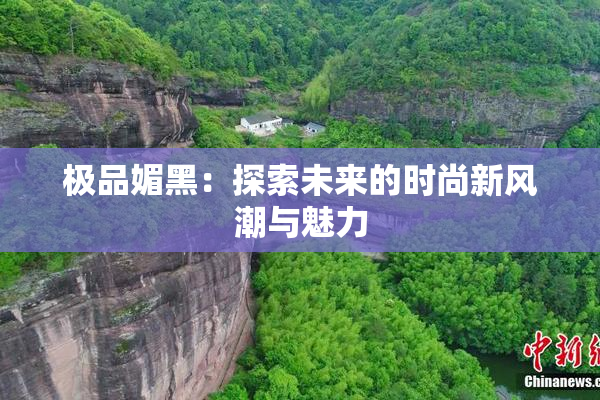 极品媚黑：探索未来的时尚新风潮与魅力