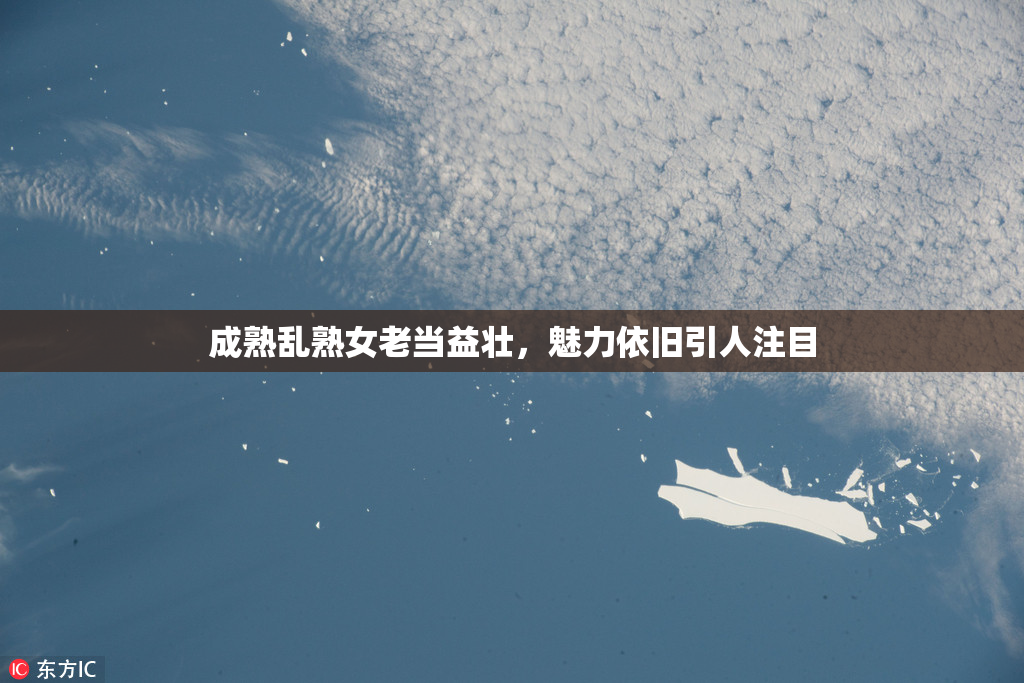 成熟乱熟女老当益壮，魅力依旧引人注目