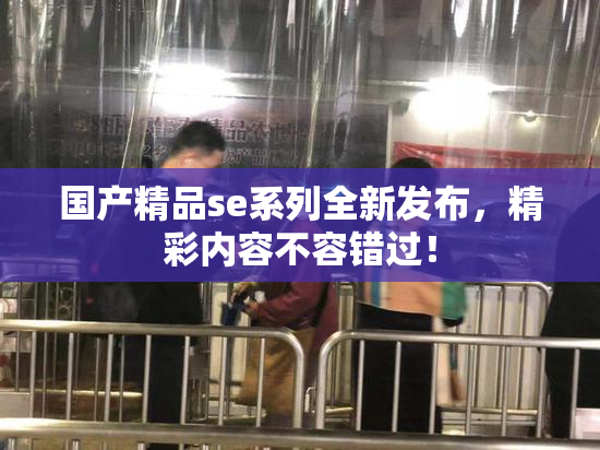 国产精品se系列全新发布，精彩内容不容错过！