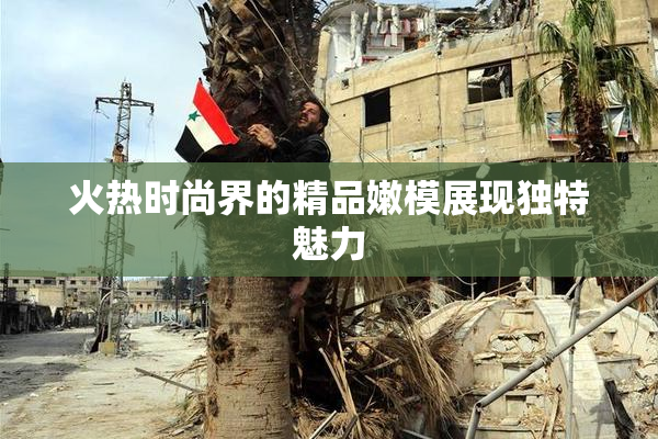 火热时尚界的精品嫩模展现独特魅力