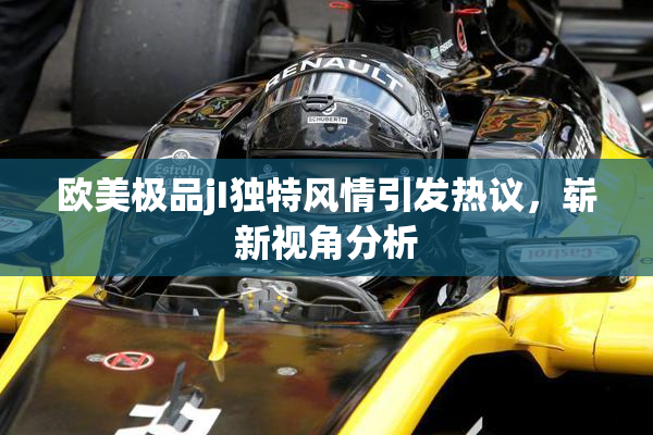 欧美极品jI独特风情引发热议，崭新视角分析