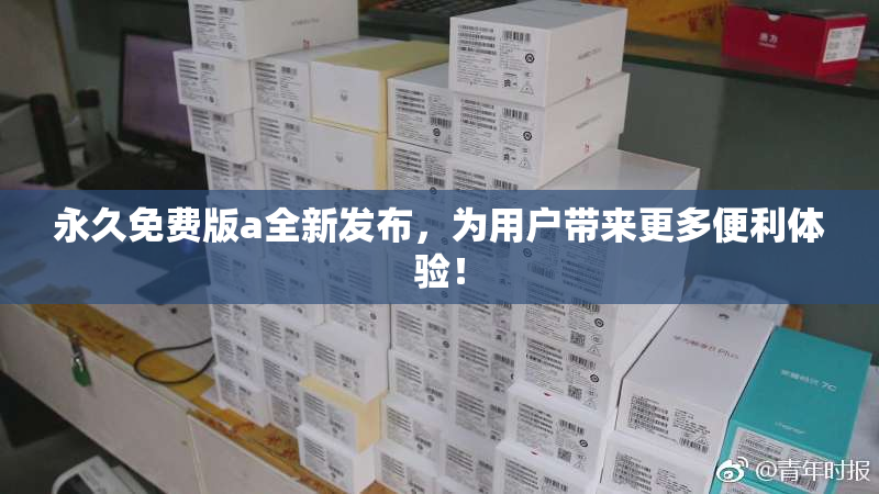 永久免费版a全新发布，为用户带来更多便利体验！