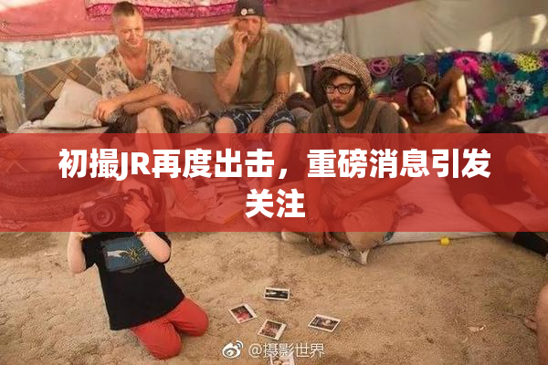 初撮JR再度出击，重磅消息引发关注