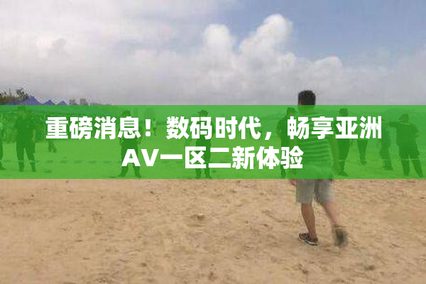 重磅消息！数码时代，畅享亚洲AV一区二新体验