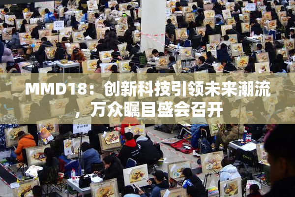 MMD18：创新科技引领未来潮流，万众瞩目盛会召开