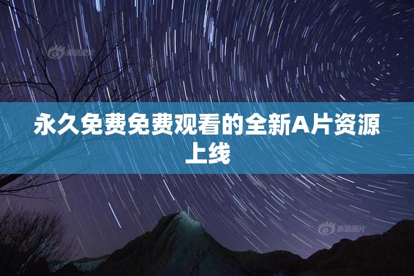 永久免费免费观看的全新A片资源上线