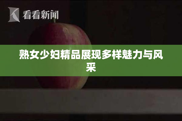 熟女少妇精品展现多样魅力与风采