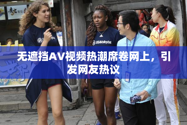 无遮挡AV视频热潮席卷网上，引发网友热议
