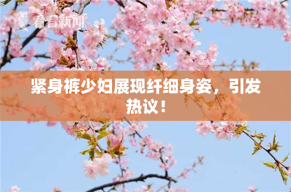 紧身裤少妇展现纤细身姿，引发热议！