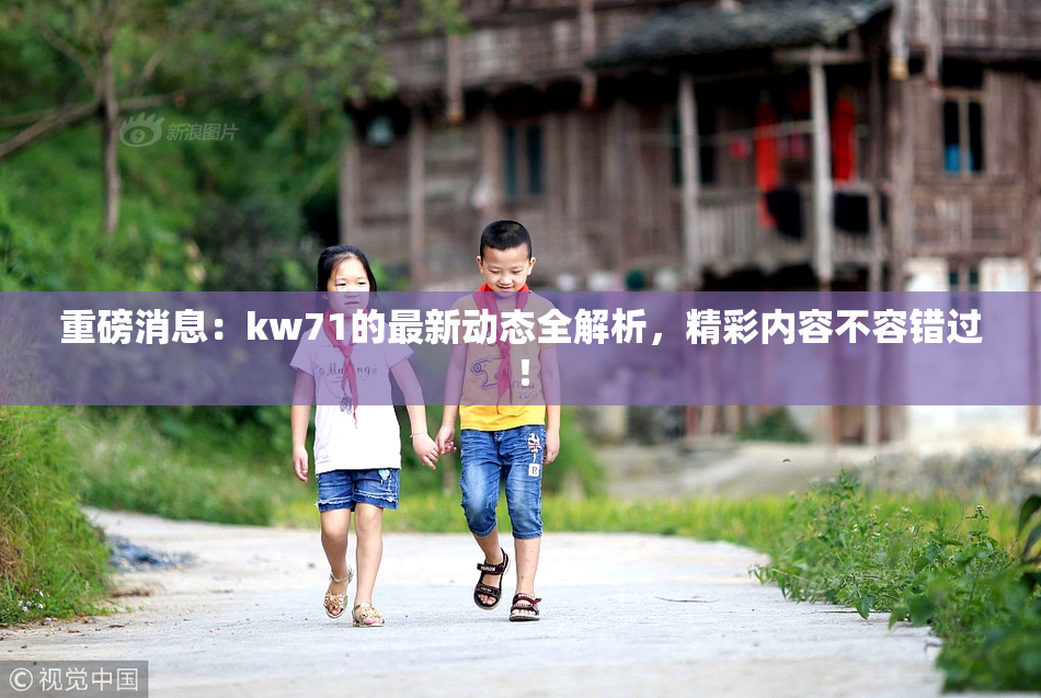 重磅消息：kw71的最新动态全解析，精彩内容不容错过！
