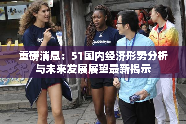 重磅消息：51国内经济形势分析与未来发展展望最新揭示